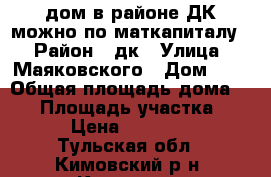 дом в районе ДК(можно по маткапиталу) › Район ­ дк › Улица ­ Маяковского › Дом ­ 1 › Общая площадь дома ­ 56 › Площадь участка ­ 15 › Цена ­ 450 000 - Тульская обл., Кимовский р-н, Кимовск г. Недвижимость » Дома, коттеджи, дачи продажа   